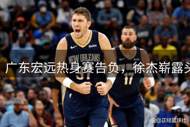 广东宏远热身赛告负，徐杰崭露头角，张皓嘉表现堪忧